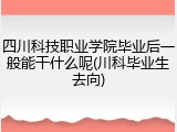 四川科技职业学院毕业后一般能干什么呢(川科毕业生去向)