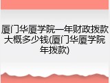 厦门华厦学院一年财政拨款大概多少钱(厦门华厦学院年拨款)