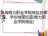 珠海格力职业学院地址在哪里，学校地理位置(格力职业学院地址)
