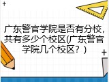 广东警官学院是否有分校，共有多少个校区(广东警官学院几个校区？)