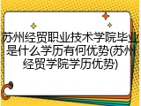 苏州经贸职业技术学院毕业是什么学历有何优势(苏州经贸学院学历优势)