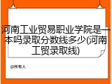 河南工业贸易职业学院是一本吗录取分数线多少(河南工贸录取线)