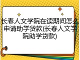 长春人文学院在读期间怎么申请助学贷款(长春人文学院助学贷款)