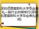 深圳北理莫斯科大学毕业典礼一般什么时候举行(深圳北理莫斯科大学毕业典礼时间)