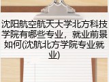 沈阳航空航天大学北方科技学院有哪些专业，就业前景如何(沈航北方学院专业就业)