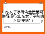 山东女子学院含金量量吗，值得报吗(山东女子学院值不值得报？)
