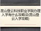 昆山登云科技职业学院办理入学有什么攻略没(昆山登云入学攻略)