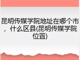 昆明传媒学院地址在哪个市，什么区县(昆明传媒学院位置)