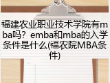 福建农业职业技术学院有mba吗？emba和mba的入学条件是什么(福农院MBA条件)