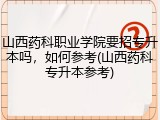 山西药科职业学院要招专升本吗，如何参考(山西药科专升本参考)