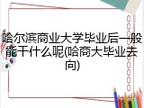 哈尔滨商业大学毕业后一般能干什么呢(哈商大毕业去向)