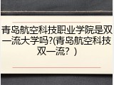 青岛航空科技职业学院是双一流大学吗?(青岛航空科技双一流？)