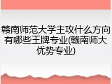 赣南师范大学主攻什么方向有哪些王牌专业(赣南师大优势专业)