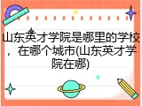 山东英才学院是哪里的学校，在哪个城市(山东英才学院在哪)