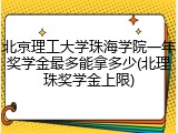 北京理工大学珠海学院一年奖学金最多能拿多少(北理珠奖学金上限)