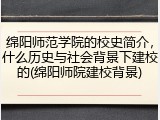 绵阳师范学院的校史简介，什么历史与社会背景下建校的(绵阳师院建校背景)