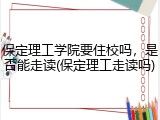 保定理工学院要住校吗，是否能走读(保定理工走读吗)