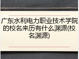 广东水利电力职业技术学院的校名来历有什么渊源(校名渊源)