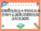 河南财经政法大学的校名来历有什么渊源(河南财经政法校名渊源)