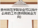 贵州师范学院毕业可以找什么样的工作(贵师院就业方向)
