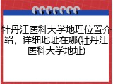 牡丹江医科大学地理位置介绍，详细地址在哪(牡丹江医科大学地址)
