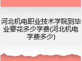 河北机电职业技术学院到毕业要花多少学费(河北机电学费多少)