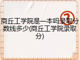 商丘工学院是一本吗录取分数线多少(商丘工学院录取分)