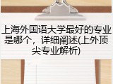 上海外国语大学最好的专业是哪个，详细阐述(上外顶尖专业解析)