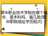晋中职业技术学院在哪个城市，是本科吗，第几批(晋中职院地址学历批次)