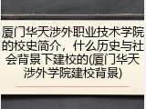 厦门华天涉外职业技术学院的校史简介，什么历史与社会背景下建校的(厦门华天涉外学院建校背景)
