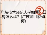 广东技术师范大学如何，口碑怎么样？(广技师口碑如何)