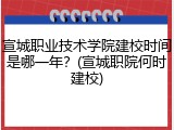 宣城职业技术学院建校时间是哪一年？(宣城职院何时建校)
