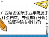 广西培贤国际职业学院属于什么档次，专业排行分析(培贤学院专业排行)