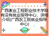 广西农业工程职业技术学院有没有就业指导中心，详细介绍(广西农工院就业指导中心)