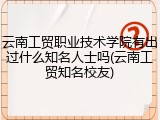 云南工贸职业技术学院有出过什么知名人士吗(云南工贸知名校友)