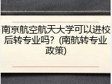 南京航空航天大学可以进校后转专业吗？(南航转专业政策)