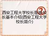 西安工程大学校长是谁,校长基本介绍(西安工程大学校长简介)