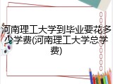 河南理工大学到毕业要花多少学费(河南理工大学总学费)
