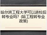 哈尔滨工程大学可以进校后转专业吗？(哈工程转专业政策)