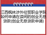 江西枫林涉外经贸职业学院如何申请在读间的创业无息贷款(创业无息贷款申请)