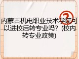 内蒙古机电职业技术学院可以进校后转专业吗？(校内转专业政策)