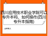 四川应用技术职业学院可以专升本吗，如何操作(四川专升本指南)