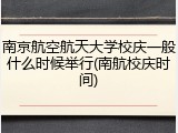 南京航空航天大学校庆一般什么时候举行(南航校庆时间)