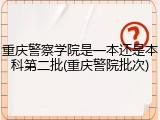 重庆警察学院是一本还是本科第二批(重庆警院批次)