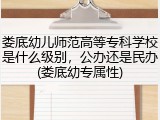 娄底幼儿师范高等专科学校是什么级别，公办还是民办(娄底幼专属性)