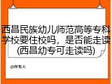 西昌民族幼儿师范高等专科学校要住校吗，是否能走读(西昌幼专可走读吗)