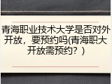 青海职业技术大学是否对外开放，要预约吗(青海职大开放需预约？)