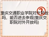 重庆交通职业学院对外开放吗，能否进去参观(重庆交职院对外开放吗)