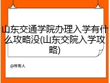 山东交通学院办理入学有什么攻略没(山东交院入学攻略)
