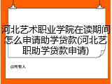 河北艺术职业学院在读期间怎么申请助学贷款(河北艺职助学贷款申请)